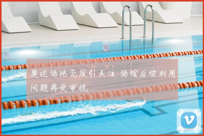 奥运场地荒废引关注 场馆后续利用问题再受审视