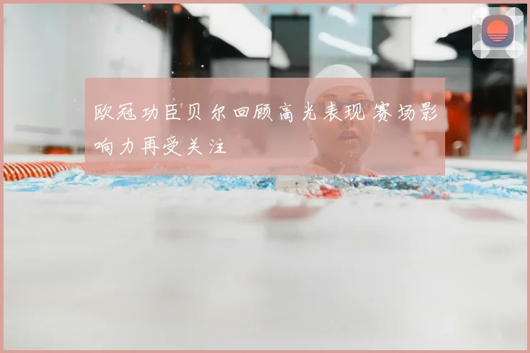 欧冠功臣贝尔回顾高光表现 赛场影响力再受关注