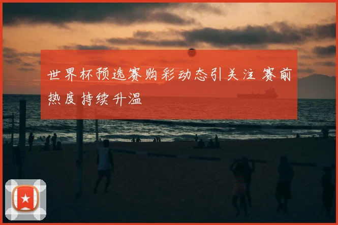 世界杯预选赛购彩动态引关注 赛前热度持续升温
