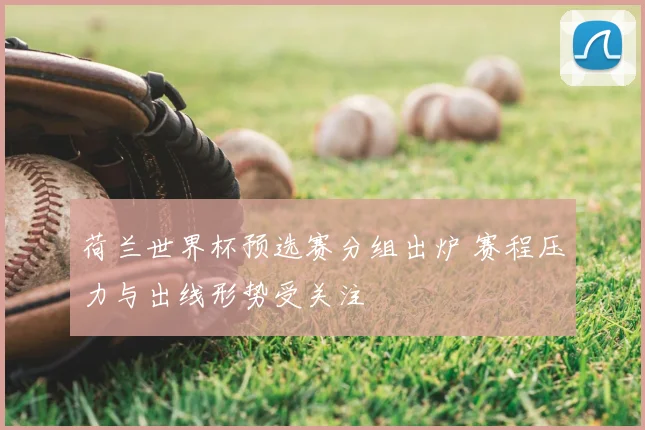 荷兰世界杯预选赛分组出炉 赛程压力与出线形势受关注