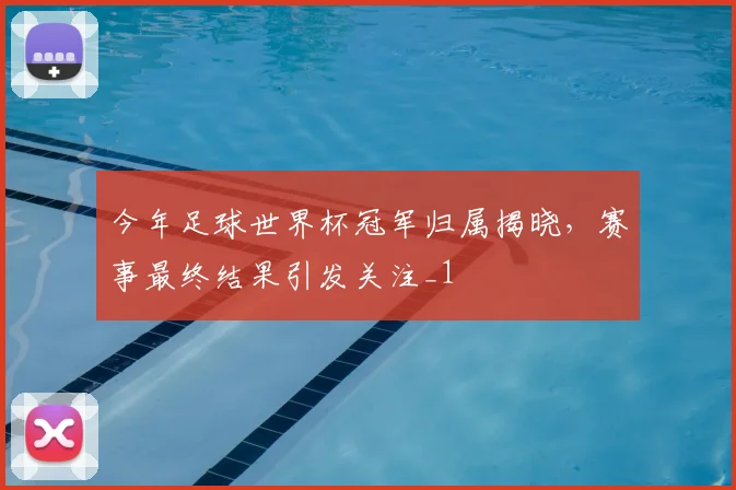今年足球世界杯冠军归属揭晓,赛事最终结果引发关注_1