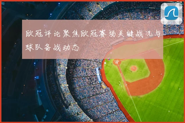 欧冠评论聚焦欧冠赛场关键战况与球队备战动态