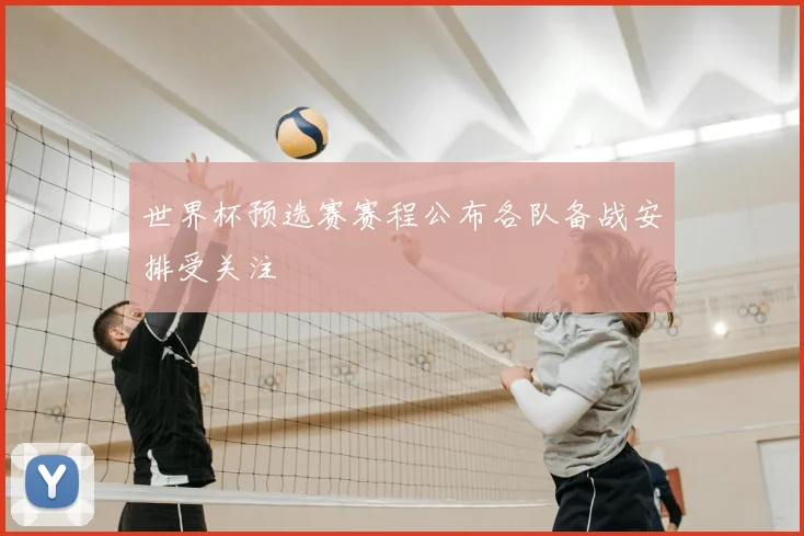世界杯预选赛赛程公布各队备战安排受关注
