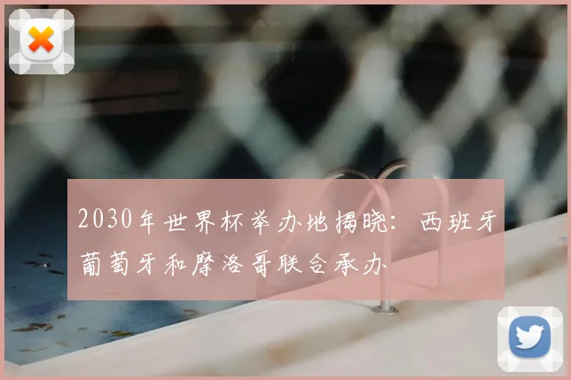 2030年世界杯举办地揭晓：西班牙葡萄牙和摩洛哥联合承办