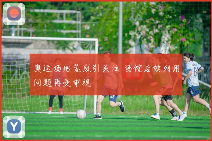 奥运场地荒废引关注 场馆后续利用问题再受审视