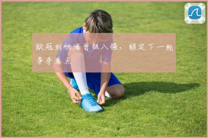 欧冠利物浦晋级八强,锁定下一轮争夺看点
