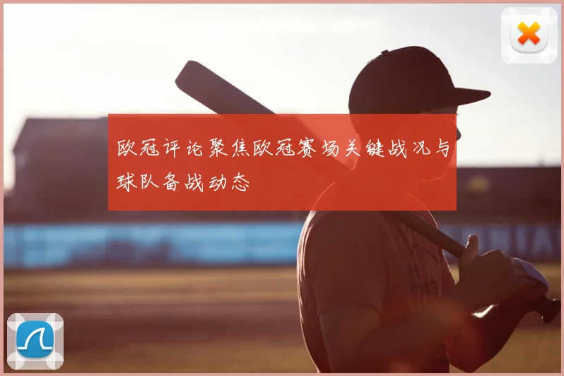 欧冠评论聚焦欧冠赛场关键战况与球队备战动态