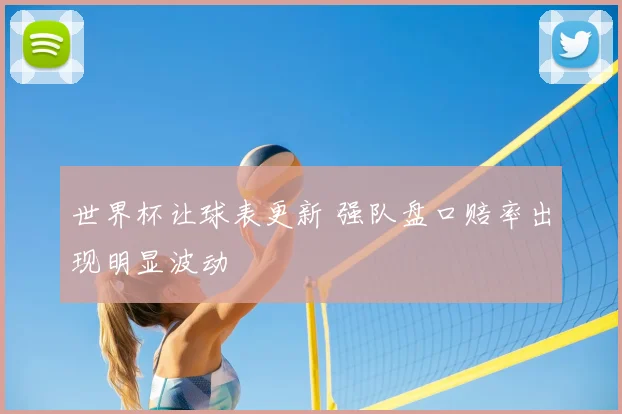 世界杯让球表更新 强队盘口赔率出现明显波动