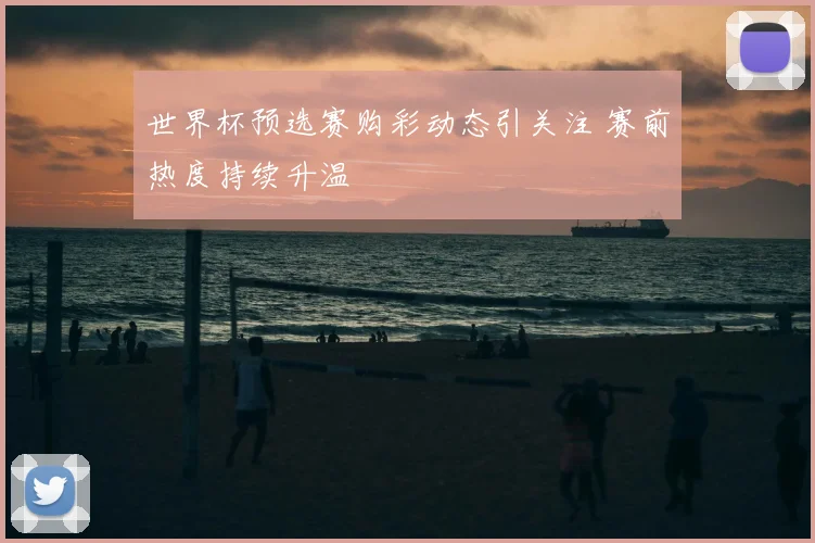 世界杯预选赛购彩动态引关注 赛前热度持续升温