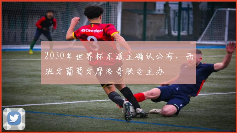 2030年世界杯东道主确认公布，西班牙葡萄牙摩洛哥联合主办