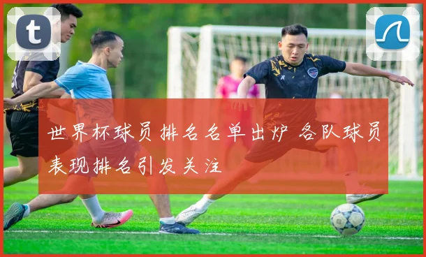 世界杯球员排名名单出炉 各队球员表现排名引发关注