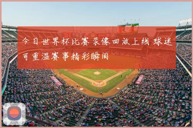 今日世界杯比赛录像回放上线 球迷可重温赛事精彩瞬间
