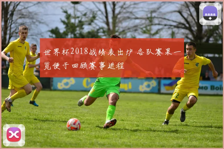 世界杯2018战绩表出炉 各队赛果一览便于回顾赛事进程