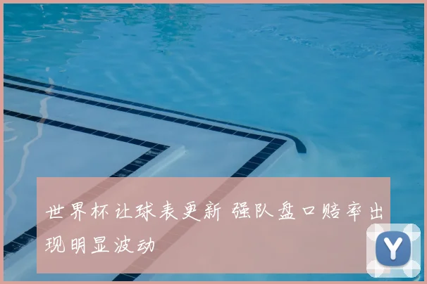 世界杯让球表更新 强队盘口赔率出现明显波动