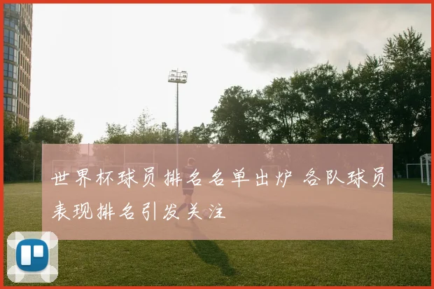 世界杯球员排名名单出炉 各队球员表现排名引发关注