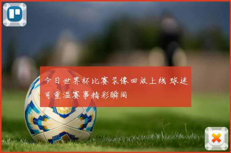 今日世界杯比赛录像回放上线 球迷可重温赛事精彩瞬间