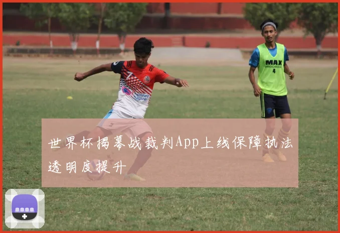 世界杯揭幕战裁判App上线保障执法透明度提升