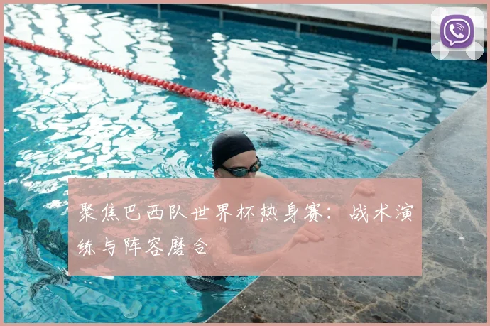 聚焦巴西队世界杯热身赛：战术演练与阵容磨合