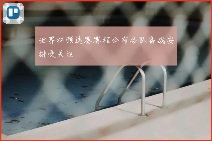 世界杯预选赛赛程公布各队备战安排受关注