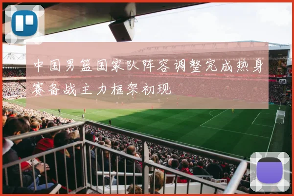 中国男篮国家队阵容调整完成热身赛备战主力框架初现