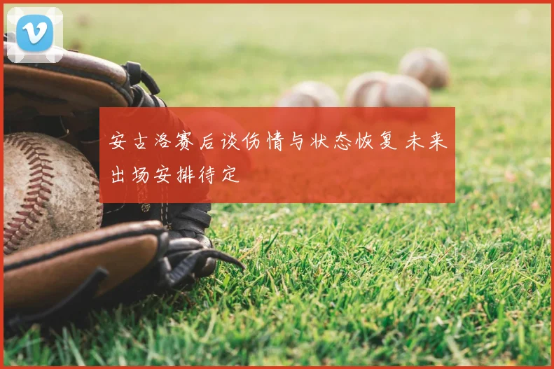 安古洛赛后谈伤情与状态恢复 未来出场安排待定