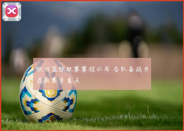 欧洲篮球联赛赛程公布 各队备战开启新赛季看点