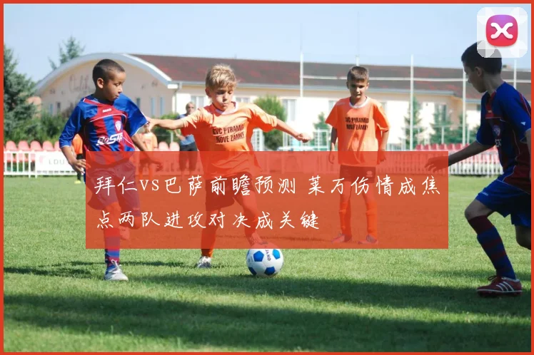 拜仁vs巴萨前瞻预测 莱万伤情成焦点两队进攻对决成关键