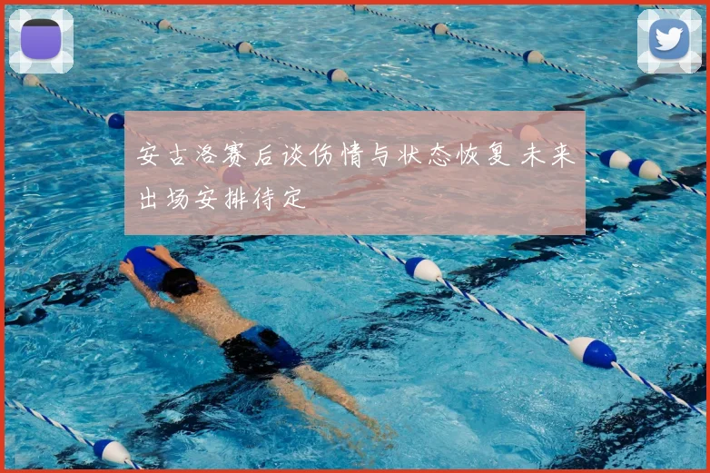 安古洛赛后谈伤情与状态恢复 未来出场安排待定