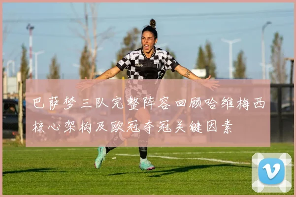 巴萨梦三队完整阵容回顾哈维梅西核心架构及欧冠夺冠关键因素