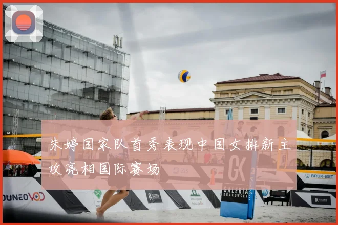 朱婷国家队首秀表现中国女排新主攻亮相国际赛场