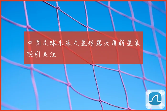 中国足球未来之星崭露头角新星表现引关注