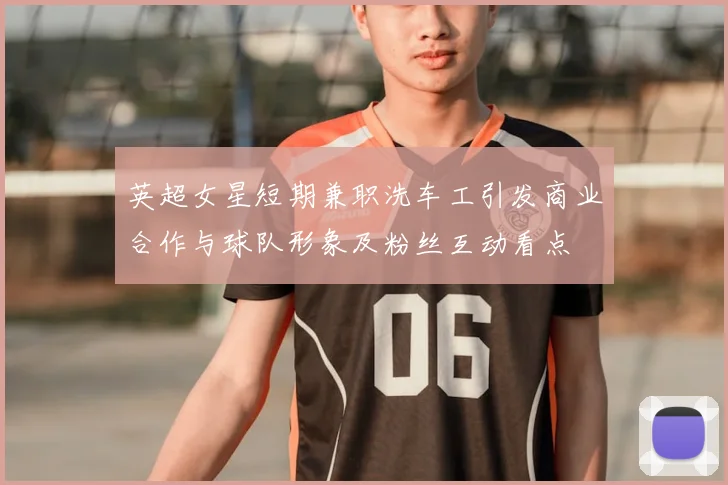 英超女星短期兼职洗车工引发商业合作与球队形象及粉丝互动看点