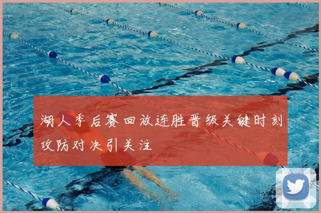 湖人季后赛回放连胜晋级关键时刻攻防对决引关注