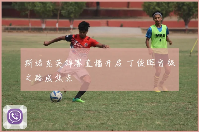 斯诺克英锦赛直播开启 丁俊晖晋级之路成焦点