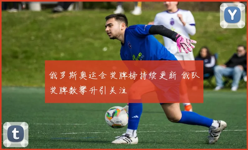 俄罗斯奥运会奖牌榜持续更新 俄队奖牌数攀升引关注