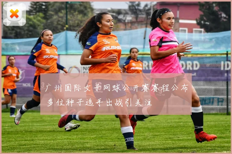 广州国际女子网球公开赛赛程公布 多位种子选手出战引关注
