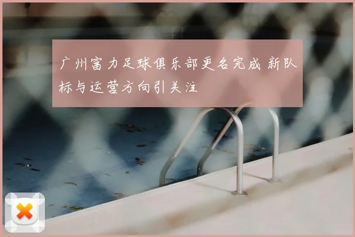 广州富力足球俱乐部更名完成 新队标与运营方向引关注