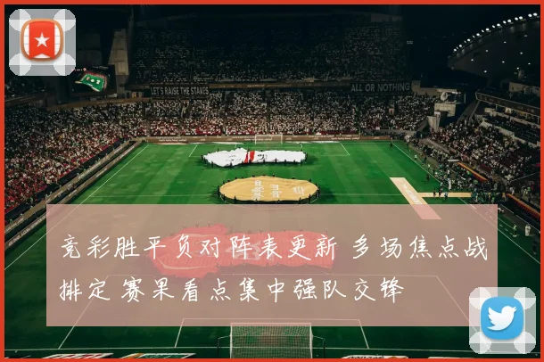 竞彩胜平负对阵表更新 多场焦点战排定 赛果看点集中强队交锋