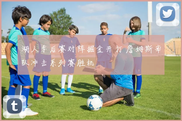 湖人季后赛对阵掘金开打 詹姆斯率队冲击系列赛胜机