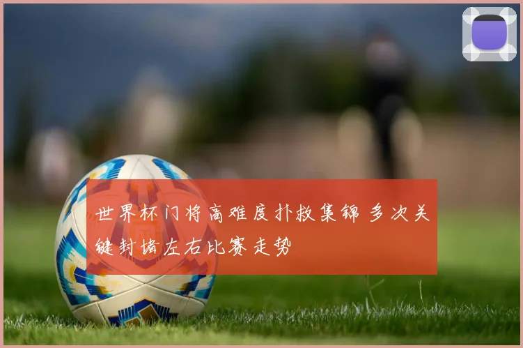 世界杯门将高难度扑救集锦 多次关键封堵左右比赛走势