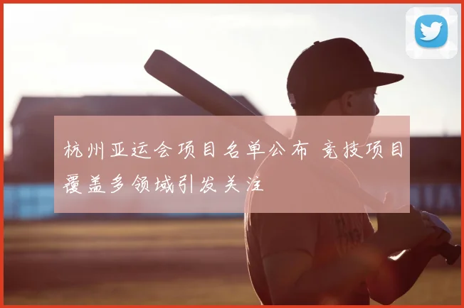 杭州亚运会项目名单公布 竞技项目覆盖多领域引发关注