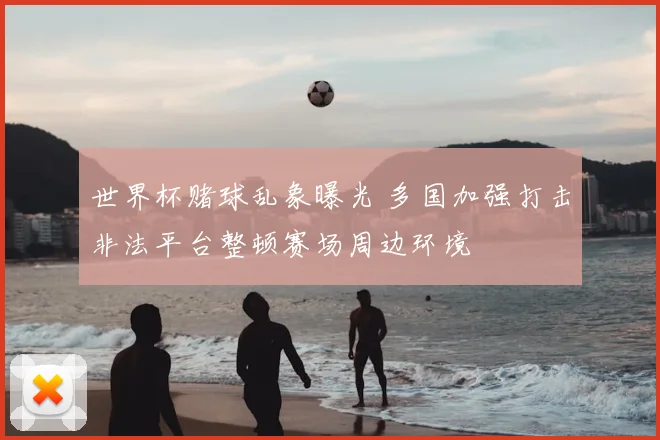 世界杯赌球乱象曝光 多国加强打击非法平台整顿赛场周边环境