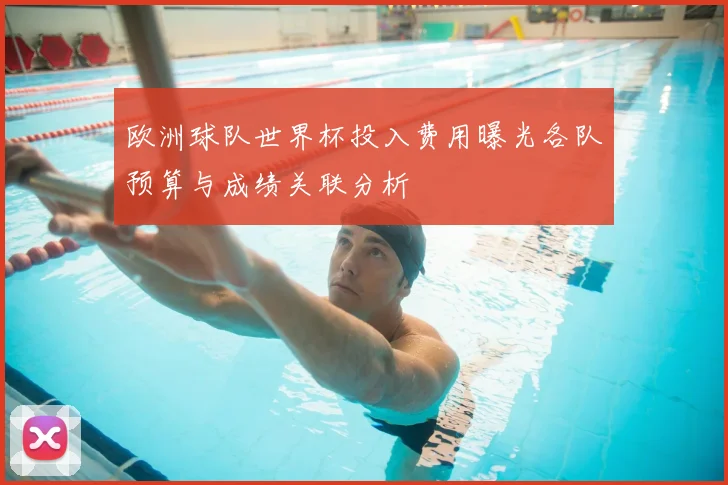 欧洲球队世界杯投入费用曝光各队预算与成绩关联分析