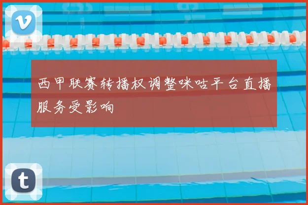 西甲联赛转播权调整咪咕平台直播服务受影响