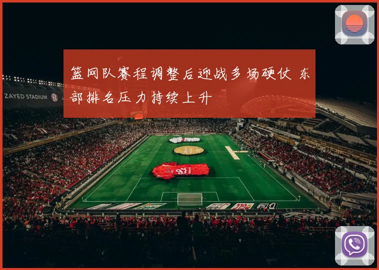 篮网队赛程调整后迎战多场硬仗 东部排名压力持续上升