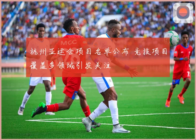 杭州亚运会项目名单公布 竞技项目覆盖多领域引发关注