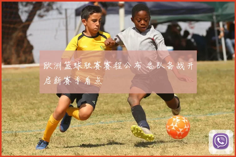 欧洲篮球联赛赛程公布 各队备战开启新赛季看点