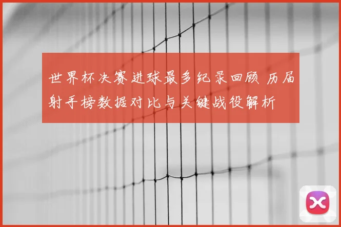 世界杯决赛进球最多纪录回顾 历届射手榜数据对比与关键战役解析