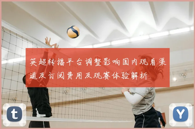 英超转播平台调整影响国内观看渠道及订阅费用及观赛体验解析
