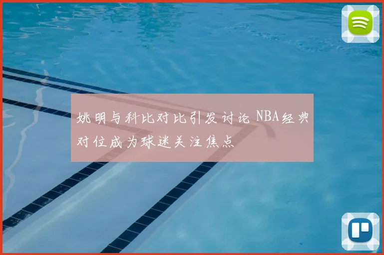 姚明与科比对比引发讨论 NBA经典对位成为球迷关注焦点